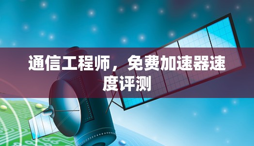 通信工程师，免费加速器速度评测