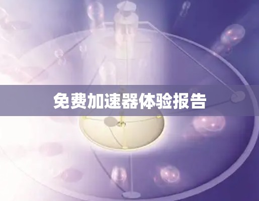 免费加速器体验报告 免费加速器体验报告