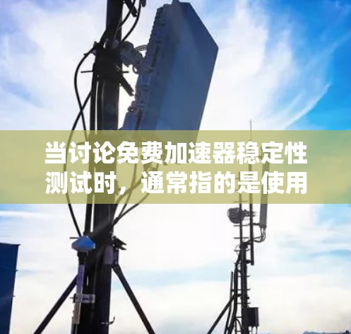 当讨论免费加速器稳定性测试时,通常指的是使用免费的测试工具来分析加速器的网络性能和稳定性。以下是一些常见的免费测试工具及其在稳定性测试中的应用 当讨论免费加速器稳定性测试时,通常指的是使用免费的测试工具来分析加速器的网络性能和稳定性。以下是一些常见的免费测试工具及其在稳定性测试中的应用