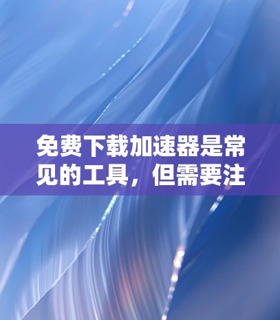 免费下载加速器是常见的工具,但需要注意以下几点 免费下载加速器是常见的工具,但需要注意以下几点