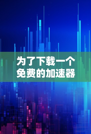 为了下载一个免费的加速器,您可以按照以下步骤进行 为了下载一个免费的加速器,您可以按照以下步骤进行