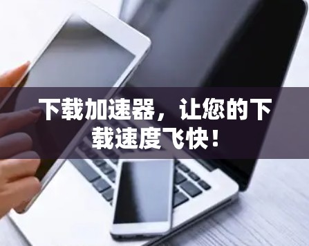 下载加速器,让您的下载速度飞快! 下载加速器,让您的下载速度飞快!