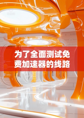 为了全面测试免费加速器的线路，按照以下步骤进行