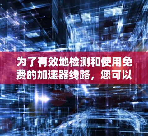 为了有效地检测和使用免费的加速器线路,您可以按照以下步骤进行操作 为了有效地检测和使用免费的加速器线路,您可以按照以下步骤进行操作