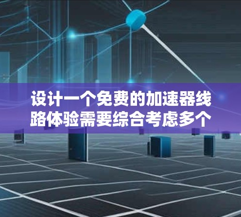 设计一个免费的加速器线路体验需要综合考虑多个因素，从功能开发到用户界面设计，都需要仔细思考和规划。以下是设计一个高效且易用的加速器体验的主要步骤和思考过程