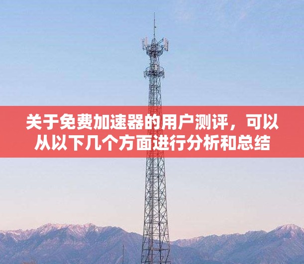 关于免费加速器的用户测评,可以从以下几个方面进行分析和总结 关于免费加速器的用户测评,可以从以下几个方面进行分析和总结
