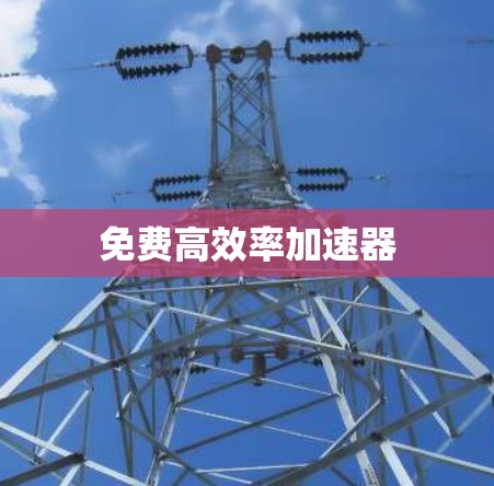 免费高效率加速器 免费高效率加速器