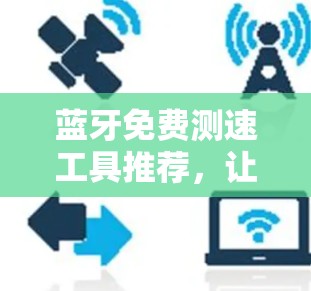 蓝牙免费测速工具推荐,让你的网络性能更上一层楼 蓝牙免费测速工具推荐,让你的网络性能更上一层楼