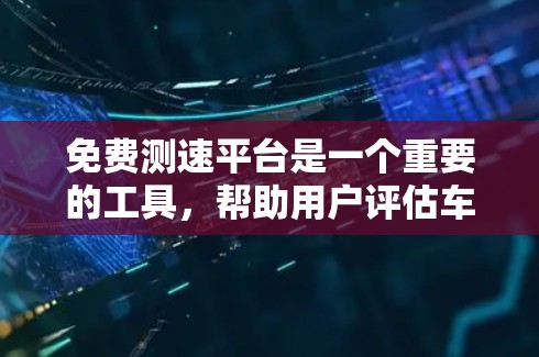 免费测速平台是一个重要的工具，帮助用户评估车辆性能并进行测试。以下是一些推荐的免费测速平台，供参考