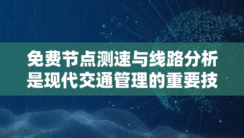 免费节点测速与线路分析是现代交通管理的重要技术领域，涉及多个方面，包括设备应用、数据分析以及实际应用。以下是对这两个领域的详细分析