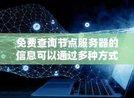 免费查询节点服务器的信息可以通过多种方式实现,但需要注意的是,免费查询可能不总是可靠或准确。以下是一些常用的方法 免费查询节点服务器的信息可以通过多种方式实现,但需要注意的是,免费查询可能不总是可靠或准确。以下是一些常用的方法