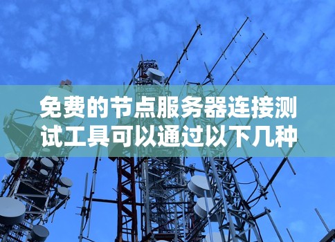 免费的节点服务器连接测试工具可以通过以下几种方式选择 免费的节点服务器连接测试工具可以通过以下几种方式选择