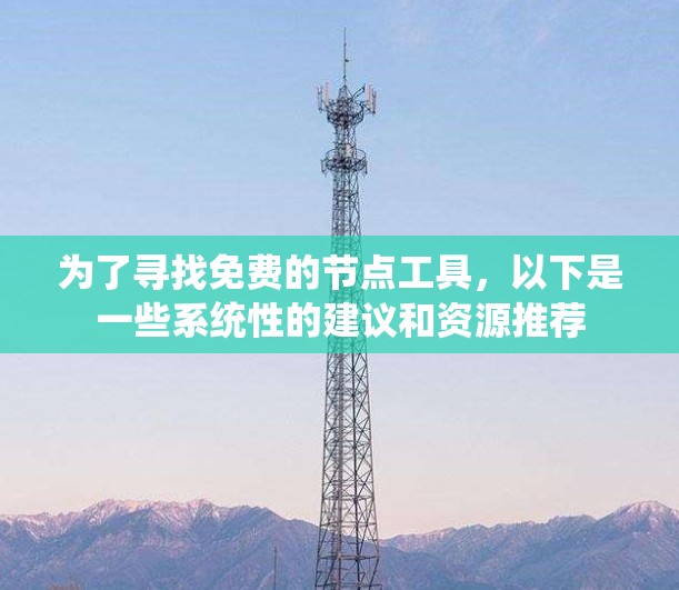 为了寻找免费的节点工具,以下是一些系统性的建议和资源推荐 为了寻找免费的节点工具,以下是一些系统性的建议和资源推荐