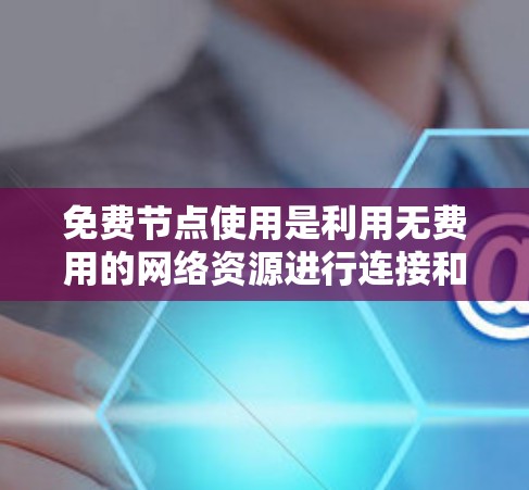 免费节点使用是利用无费用的网络资源进行连接和访问的策略。以下是对免费节点使用方法的详细说明 免费节点使用是利用无费用的网络资源进行连接和访问的策略。以下是对免费节点使用方法的详细说明
