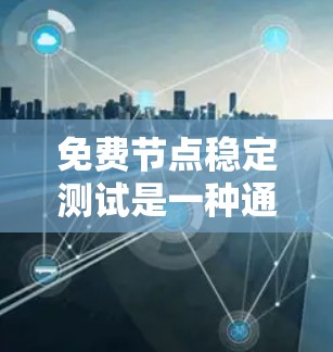 免费节点稳定测试是一种通过使用可以被任意设备进行测试的方法,来评估节点在稳定状态下网络的性能。以下是对该主题的总结和逐步解释 免费节点稳定测试是一种通过使用可以被任意设备进行测试的方法,来评估节点在稳定状态下网络的性能。以下是对该主题的总结和逐步解释