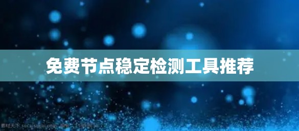 免费节点稳定检测工具推荐 免费节点稳定检测工具推荐