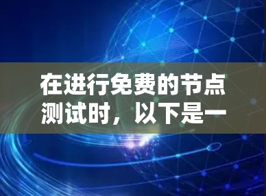 在进行免费的节点测试时,以下是一些关键步骤和考虑 在进行免费的节点测试时,以下是一些关键步骤和考虑