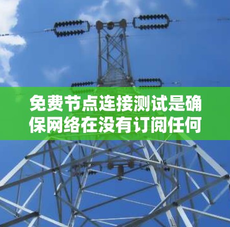 免费节点连接测试是确保网络在没有订阅任何服务的情况下能够正常连接的关键步骤。以下是详细的步骤和方法 免费节点连接测试是确保网络在没有订阅任何服务的情况下能够正常连接的关键步骤。以下是详细的步骤和方法