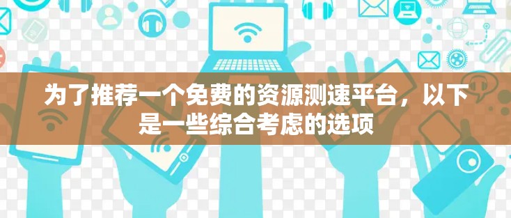 为了推荐一个免费的资源测速平台,以下是一些综合考虑的选项 为了推荐一个免费的资源测速平台,以下是一些综合考虑的选项