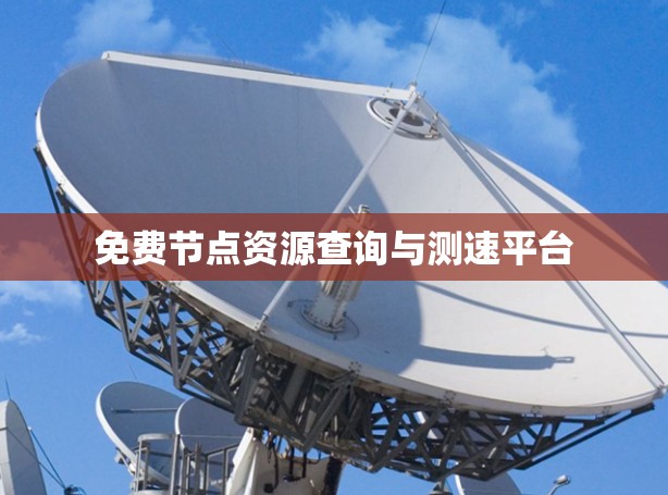 免费节点资源查询与测速平台 免费节点资源查询与测速平台