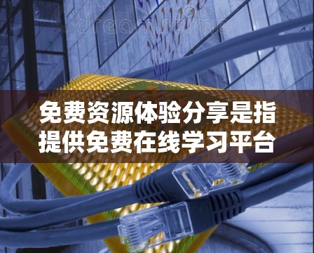 免费资源体验分享是指提供免费在线学习平台和资源,供用户免费访问和学习。以下是这些平台和资源的总结 免费资源体验分享是指提供免费在线学习平台和资源,供用户免费访问和学习。以下是这些平台和资源的总结