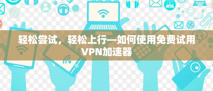 轻松尝试，轻松上行—如何使用免费试用VPN加速器