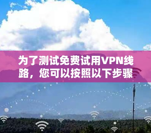 为了测试免费试用VPN线路,您可以按照以下步骤进行操作 为了测试免费试用VPN线路,您可以按照以下步骤进行操作
