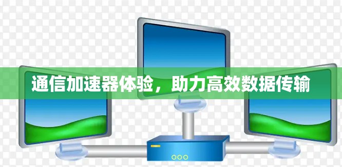 通信加速器体验,助力高效数据传输 通信加速器体验,助力高效数据传输