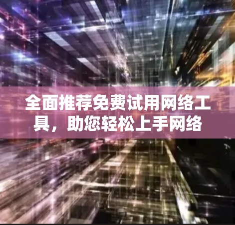 全面推荐免费试用网络工具,助您轻松上手网络 全面推荐免费试用网络工具,助您轻松上手网络