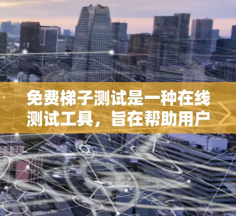 免费梯子测试是一种在线测试工具，旨在帮助用户评估学习效果、评估知识掌握情况或进行培训。以下是对该测试的详细分析和使用指南