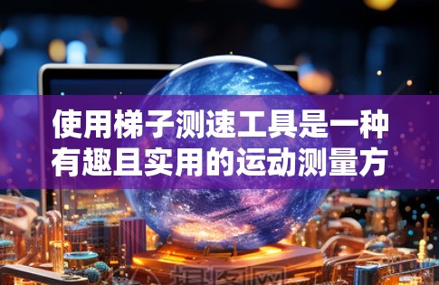 使用梯子测速工具是一种有趣且实用的运动测量方法,以下是详细的步骤说明 使用梯子测速工具是一种有趣且实用的运动测量方法,以下是详细的步骤说明