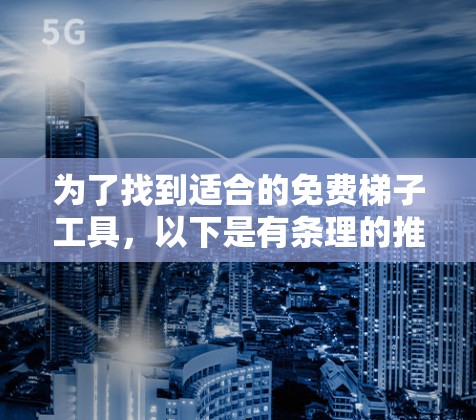 为了找到适合的免费梯子工具,以下是有条理的推荐和分类 为了找到适合的免费梯子工具,以下是有条理的推荐和分类