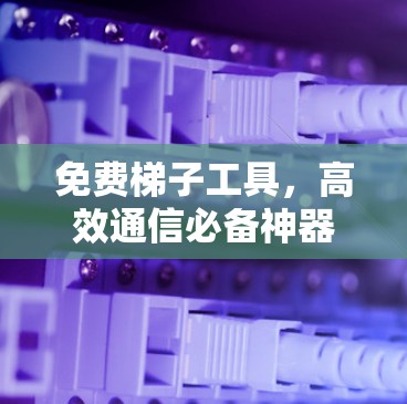 免费梯子工具,高效通信必备神器 免费梯子工具,高效通信必备神器