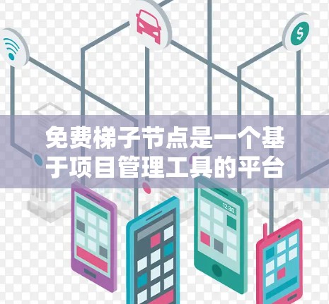 免费梯子节点是一个基于项目管理工具的平台,主要用于管理任务、功能或模块。以下是其全面的结构化列表 免费梯子节点是一个基于项目管理工具的平台,主要用于管理任务、功能或模块。以下是其全面的结构化列表