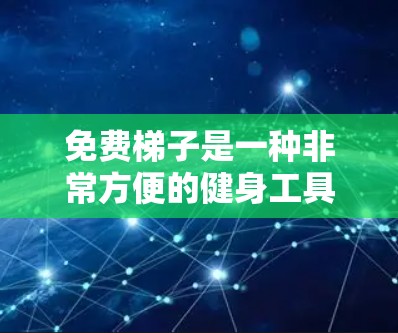 免费梯子是一种非常方便的健身工具,尤其适合那些经常爬楼、锻炼身体的人。以下是一些免费梯子的推荐,包括型号、特点以及适用人群 免费梯子是一种非常方便的健身工具,尤其适合那些经常爬楼、锻炼身体的人。以下是一些免费梯子的推荐,包括型号、特点以及适用人群