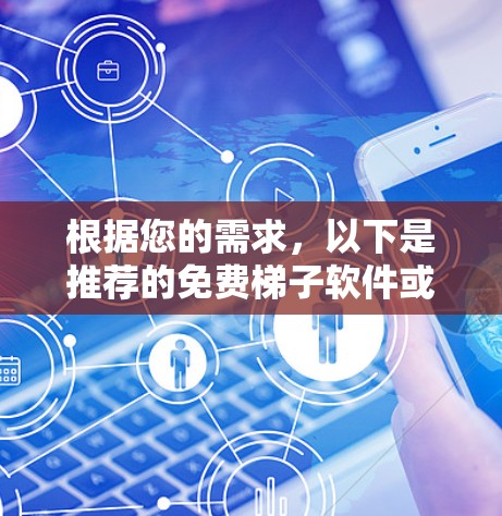 根据您的需求，以下是推荐的免费梯子软件或工具，每款软件都各有特点，适合不同用户
