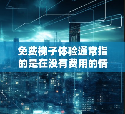 免费梯子体验通常指的是在没有费用的情况下，通过某种方式获取或使用梯子来进行某种活动或练习。以下是一些常见的免费梯子体验及其特点