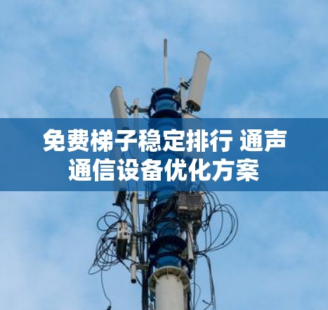 免费梯子稳定排行 通声通信设备优化方案