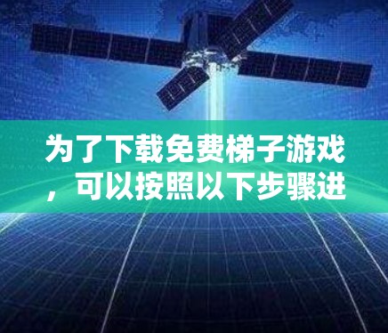 为了下载免费梯子游戏,可以按照以下步骤进行 为了下载免费梯子游戏,可以按照以下步骤进行