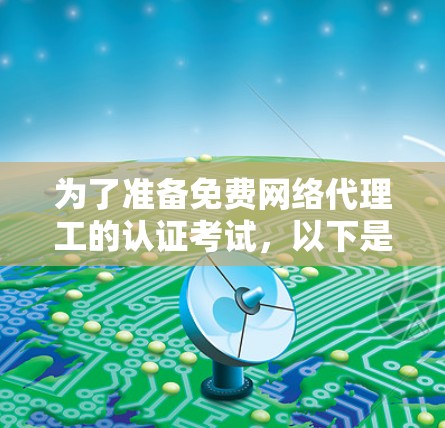 为了准备免费网络代理工的认证考试,以下是一个有条理的备考计划 为了准备免费网络代理工的认证考试,以下是一个有条理的备考计划