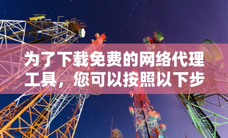 为了下载免费的网络代理工具,您可以按照以下步骤进行 为了下载免费的网络代理工具,您可以按照以下步骤进行