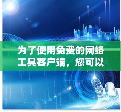 为了使用免费的网络工具客户端,您可以按照以下步骤进行操作 为了使用免费的网络工具客户端,您可以按照以下步骤进行操作