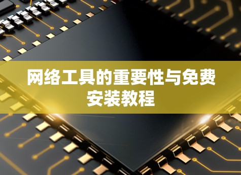 网络工具的重要性与免费安装教程 网络工具的重要性与免费安装教程