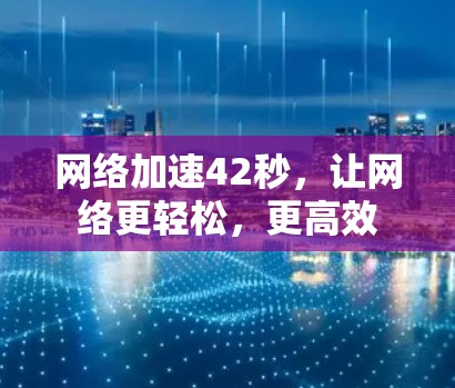网络加速42秒,让网络更轻松,更高效 网络加速42秒,让网络更轻松,更高效