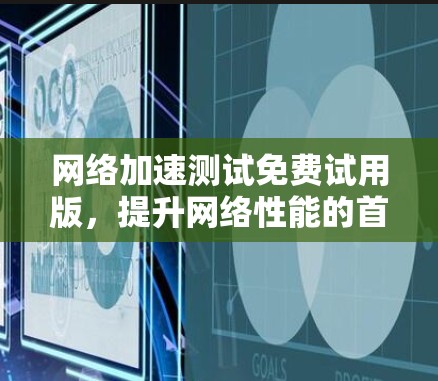 网络加速测试免费试用版,提升网络性能的首选 网络加速测试免费试用版,提升网络性能的首选