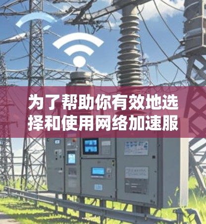 为了帮助你有效地选择和使用网络加速服务,以下是分步骤的指南 为了帮助你有效地选择和使用网络加速服务,以下是分步骤的指南