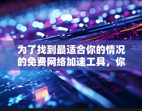 为了找到最适合你的情况的免费网络加速工具，你可以按照以下步骤进行选择