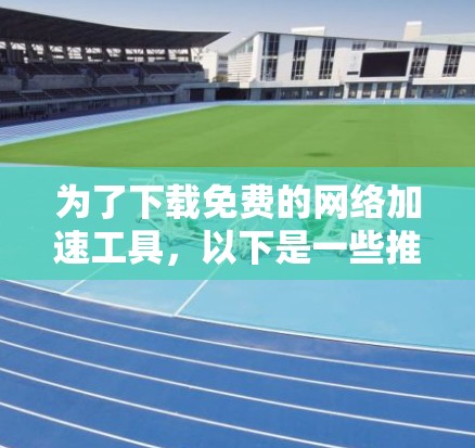 为了下载免费的网络加速工具,以下是一些推荐的选择 为了下载免费的网络加速工具,以下是一些推荐的选择