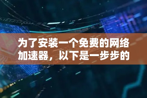 为了安装一个免费的网络加速器,以下是一步步的指南 为了安装一个免费的网络加速器,以下是一步步的指南