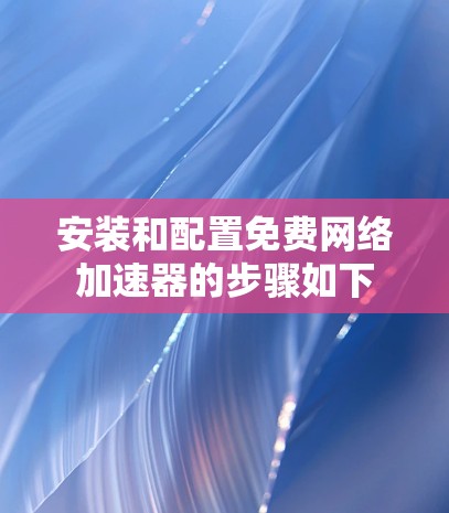 安装和配置免费网络加速器的步骤如下 安装和配置免费网络加速器的步骤如下